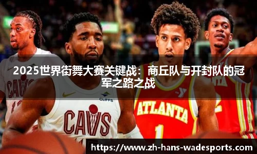 2025世界街舞大赛关键战：商丘队与开封队的冠军之路之战