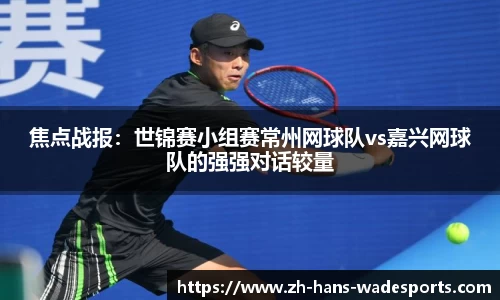 焦点战报：世锦赛小组赛常州网球队vs嘉兴网球队的强强对话较量