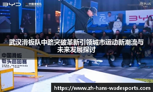 武汉滑板队中路突破革新引领城市运动新潮流与未来发展探讨